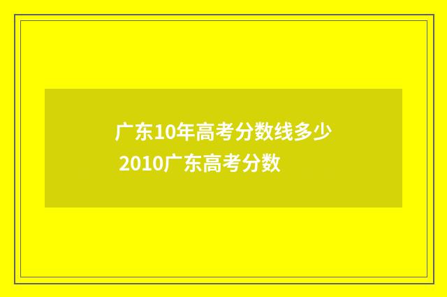 广东10年高考分数线多少 2010广东高考分数
