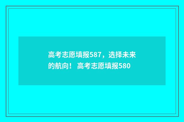 高考志愿填报587，选择未来的航向！ 高考志愿填报580