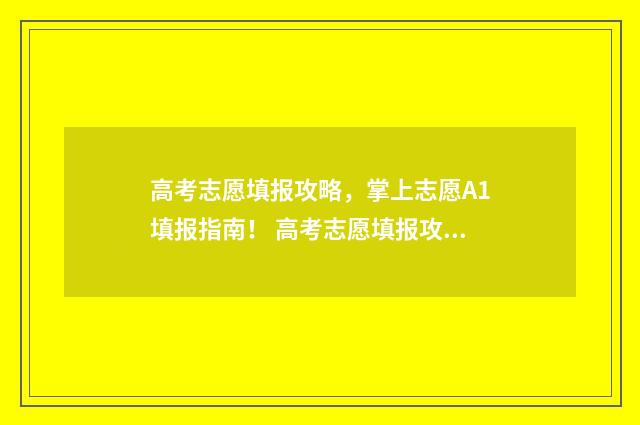 高考志愿填报攻略，掌上志愿A1填报指南！ 高考志愿填报攻略湖南