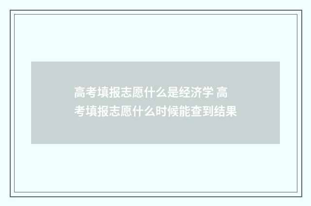 高考填报志愿什么是经济学 高考填报志愿什么时候能查到结果