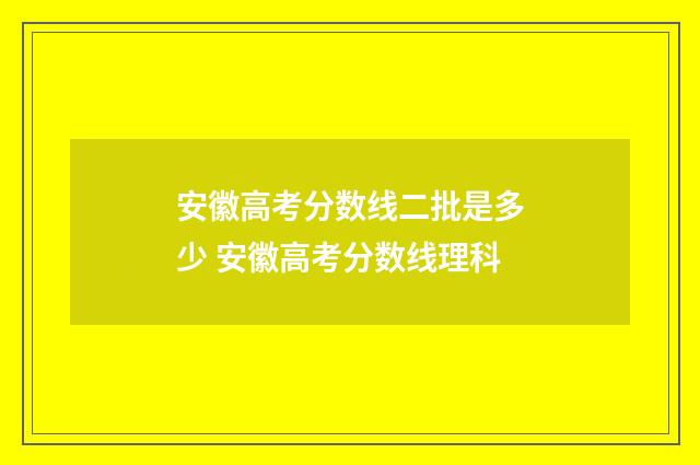 安徽高考分数线二批是多少 安徽高考分数线理科