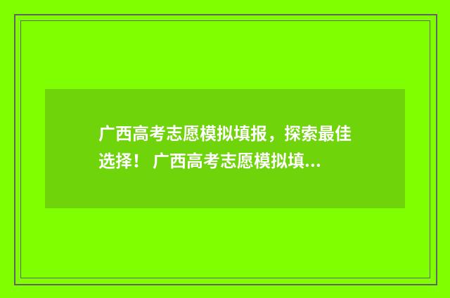 广西高考志愿模拟填报,探索最佳选择! 广西高考志愿模拟填报系统怎么填