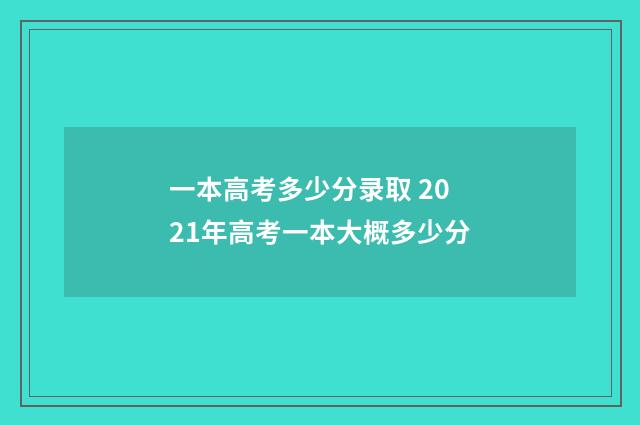 一本高考多少分录取 2021年高考一本大概多少分