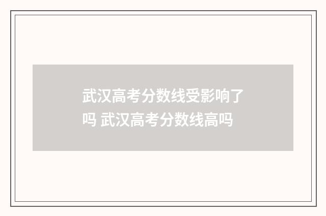 武汉高考分数线受影响了吗 武汉高考分数线高吗