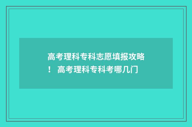 高考理科专科志愿填报攻略！ 高考理科专科考哪几门