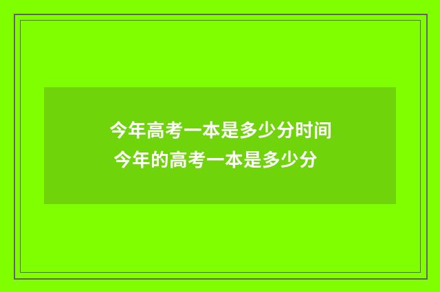 今年高考一本是多少分时间 今年的高考一本是多少分