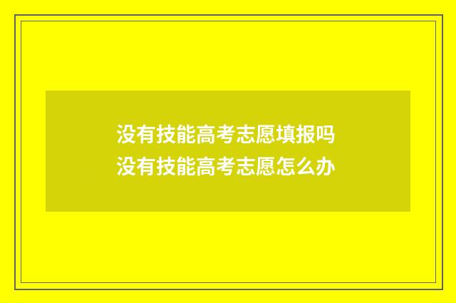 没有技能高考志愿填报吗 没有技能高考志愿怎么办