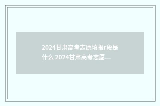 2024甘肃高考志愿填报r段是什么 2024甘肃高考志愿填报能填几个