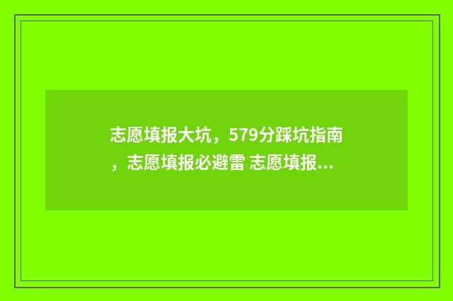 志愿填报大坑,579分踩坑指南,志愿填报必避雷 志愿填报大坑图片