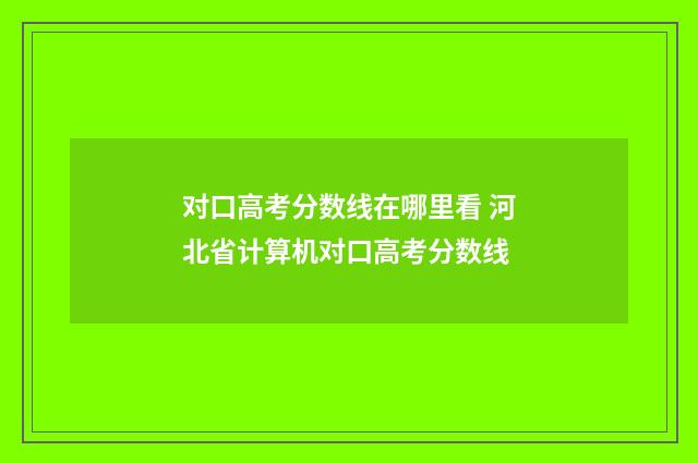 对口高考分数线在哪里看 河北省计算机对口高考分数线