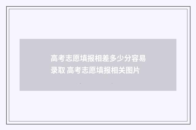 高考志愿填报相差多少分容易录取 高考志愿填报相关图片