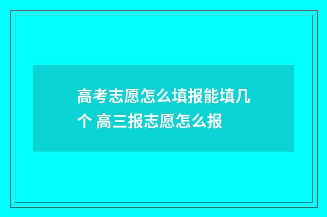高考志愿怎么填报能填几个 高三报志愿怎么报
