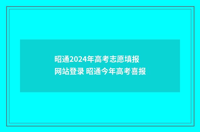 昭通2024年高考志愿填报网站登录 昭通今年高考喜报