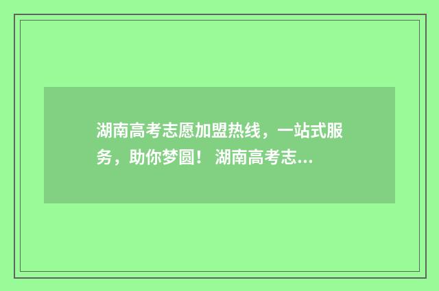 湖南高考志愿加盟热线,一站式服务,助你梦圆! 湖南高考志愿怎么录取的