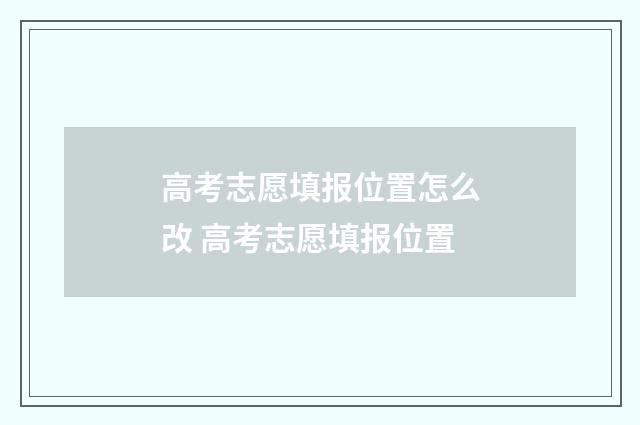 高考志愿填报位置怎么改 高考志愿填报位置