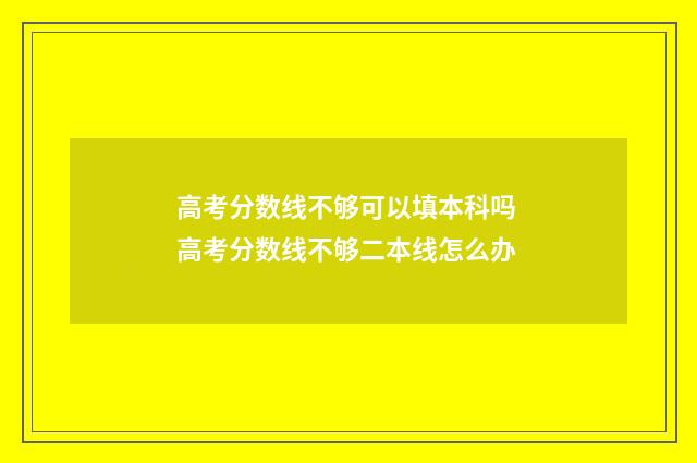 高考分数线不够可以填本科吗 高考分数线不够二本线怎么办