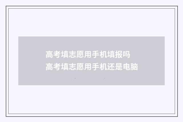 高考填志愿用手机填报吗 高考填志愿用手机还是电脑