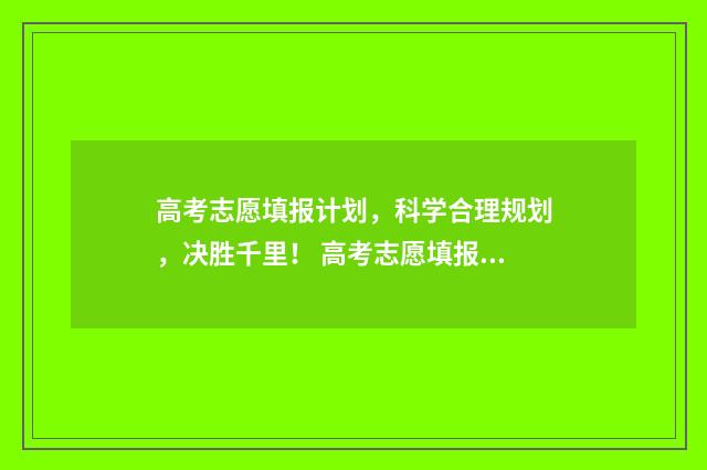 高考志愿填报计划，科学合理规划，决胜千里！ 高考志愿填报计划性质是什么