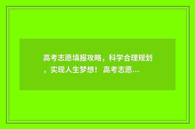 高考志愿填报攻略，科学合理规划，实现人生梦想！ 高考志愿填报攻略学校