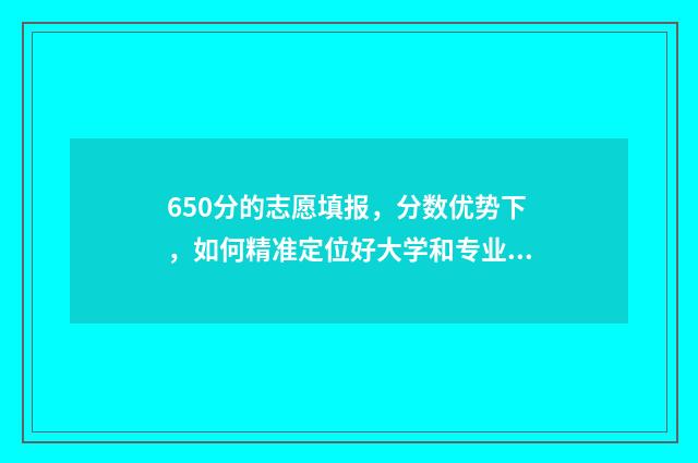 650分的志愿填报,分数优势下,如何精准定位好大学和专业? 高考650分报什么学校