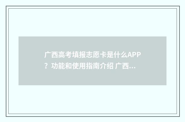 广西高考填报志愿卡是什么APP?功能和使用指南介绍 广西高考填报志愿截止时间