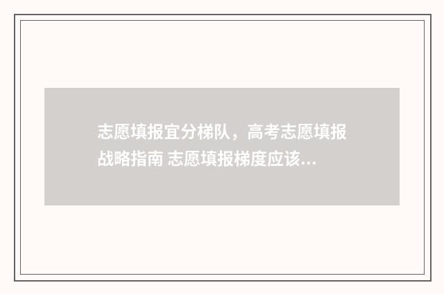 志愿填报宜分梯队,高考志愿填报战略指南 志愿填报梯度应该多大