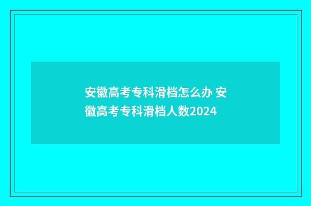 安徽高考专科滑档怎么办 安徽高考专科滑档人数2024
