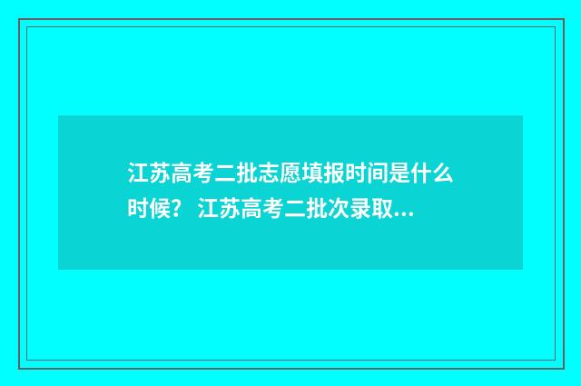 江苏高考二批志愿填报时间是什么时候？ 江苏高考二批次录取时间