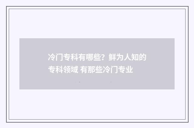 冷门专科有哪些?鲜为人知的专科领域 有那些冷门专业