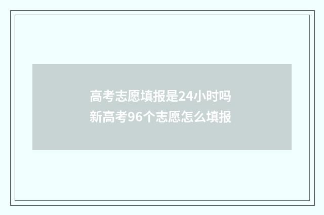 高考志愿填报是24小时吗 新高考96个志愿怎么填报