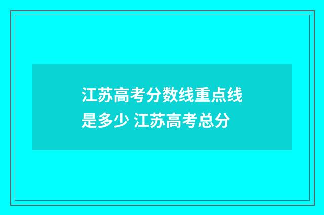 江苏高考分数线重点线是多少 江苏高考总分