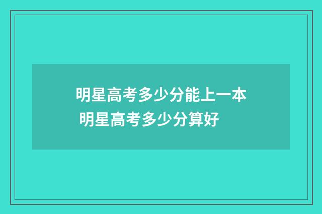 明星高考多少分能上一本 明星高考多少分算好