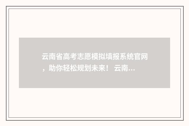 云南省高考志愿模拟填报系统官网,助你轻松规划未来! 云南单招录取分数线