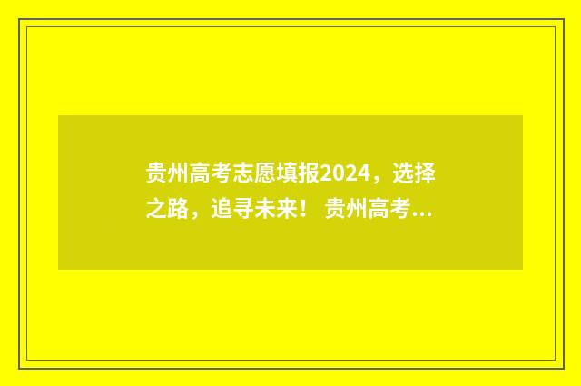 贵州高考志愿填报2024，选择之路，追寻未来！ 贵州高考志愿填报模板
