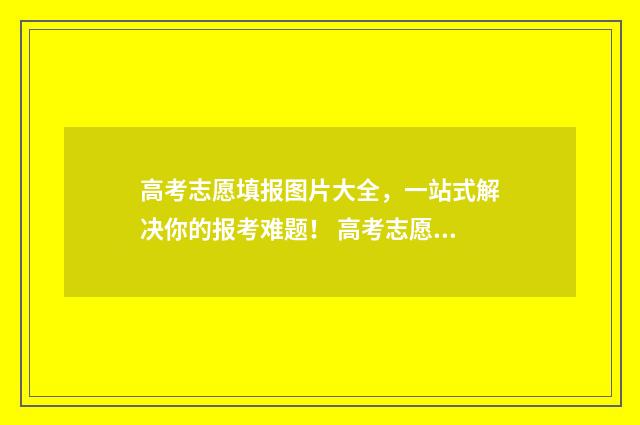 高考志愿填报图片大全，一站式解决你的报考难题！ 高考志愿填报图形验证码错误