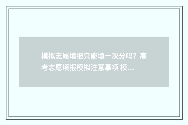 模拟志愿填报只能填一次分吗?高考志愿填报模拟注意事项 模拟志愿填报只能填一次吗