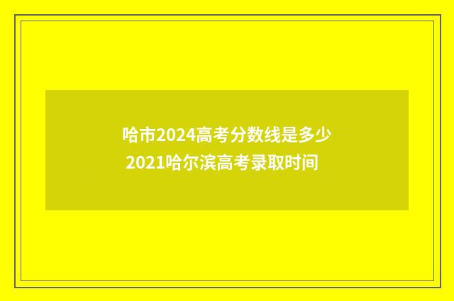 哈市2024高考分数线是多少 2021哈尔滨高考录取时间