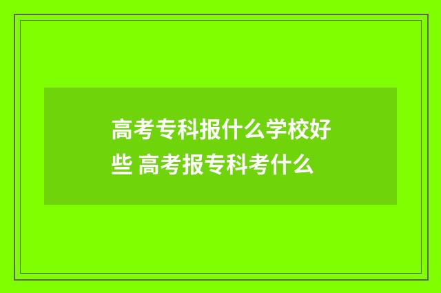 高考专科报什么学校好些 高考报专科考什么