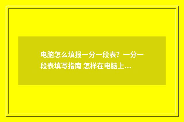 电脑怎么填报一分一段表？一分一段表填写指南 怎样在电脑上写报表