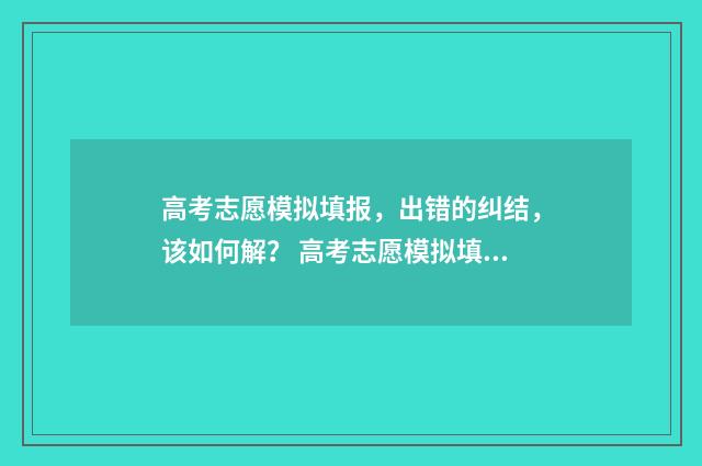 高考志愿模拟填报,出错的纠结,该如何解? 高考志愿模拟填报