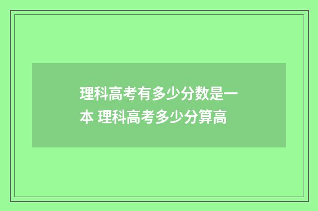 理科高考有多少分数是一本 理科高考多少分算高
