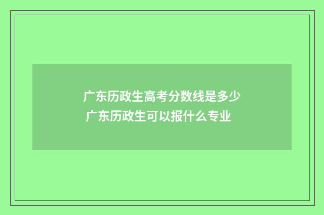 广东历政生高考分数线是多少 广东历政生可以报什么专业