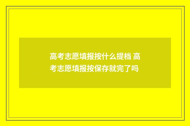 高考志愿填报按什么提档 高考志愿填报按保存就完了吗