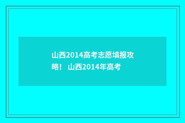山西2014高考志愿填报攻略! 山西2014年高考