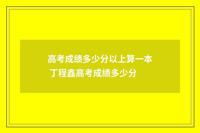 高考成绩多少分以上算一本 丁程鑫高考成绩多少分