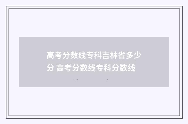 高考分数线专科吉林省多少分 高考分数线专科分数线