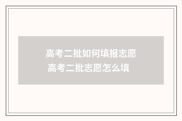 高考二批如何填报志愿 高考二批志愿怎么填