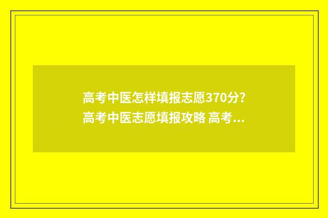 高考中医怎样填报志愿370分?高考中医志愿填报攻略 高考中医怎样填报志愿