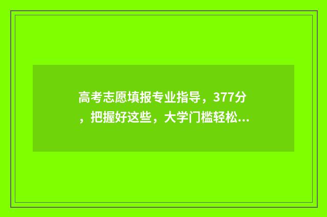 高考志愿填报专业指导，377分，把握好这些，大学门槛轻松过 高考怎么报考志愿