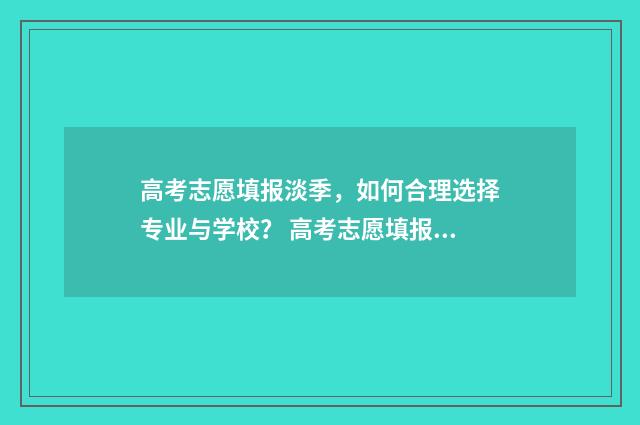 高考志愿填报淡季,如何合理选择专业与学校? 高考志愿填报填的是什么